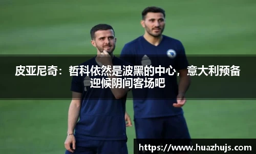 皮亚尼奇：哲科依然是波黑的中心，意大利预备迎候阴间客场吧
